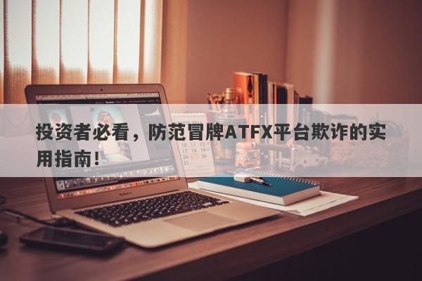 投资者必看，防范冒牌ATFX平台欺诈的实用指南！-第1张图片-要懂汇