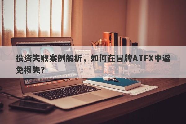 投资失败案例解析，如何在冒牌ATFX中避免损失？-第1张图片-要懂汇