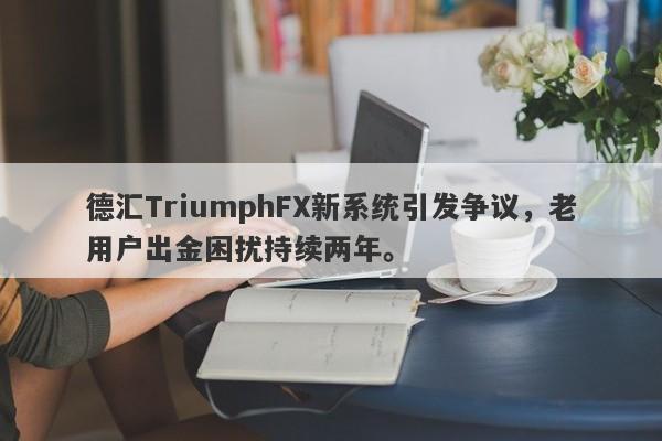 德汇TriumphFX新系统引发争议，老用户出金困扰持续两年。-第1张图片-要懂汇