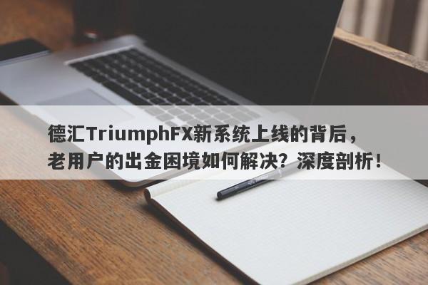 德汇TriumphFX新系统上线的背后，老用户的出金困境如何解决？深度剖析！-第1张图片-要懂汇