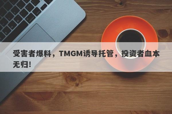 受害者爆料，TMGM诱导托管，投资者血本无归！-第1张图片-要懂汇