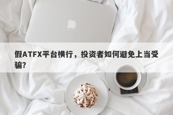 假ATFX平台横行，投资者如何避免上当受骗？-第1张图片-要懂汇