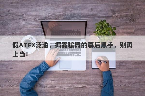 假ATFX泛滥，揭露骗局的幕后黑手，别再上当！-第1张图片-要懂汇