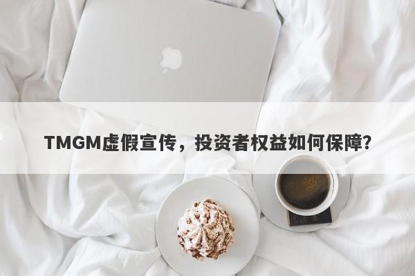 TMGM虚假宣传，投资者权益如何保障？-第1张图片-要懂汇