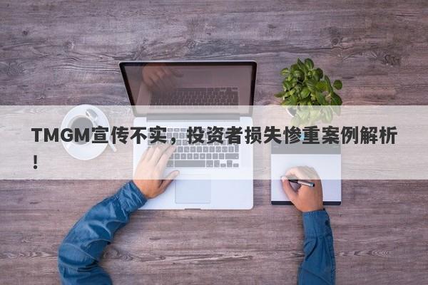 TMGM宣传不实，投资者损失惨重案例解析！-第1张图片-要懂汇