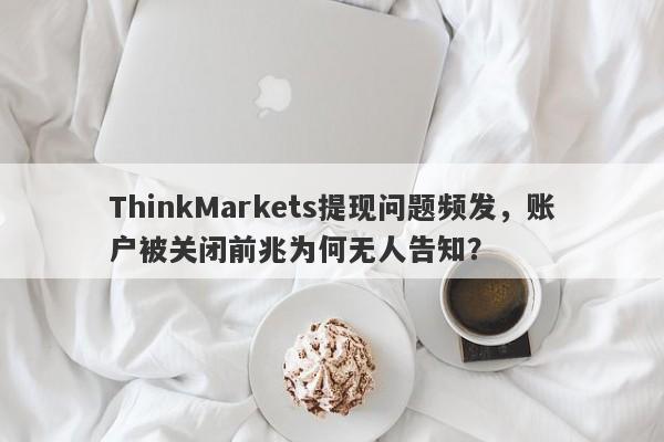 ThinkMarkets提现问题频发，账户被关闭前兆为何无人告知？-第1张图片-要懂汇