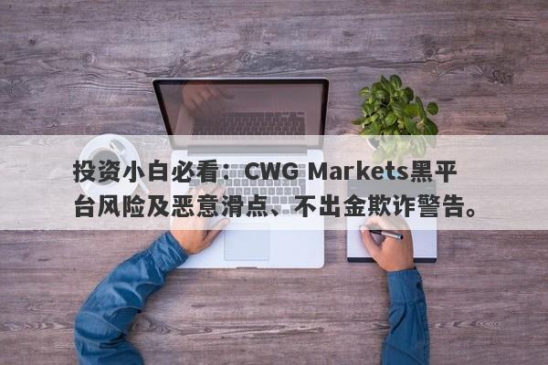 投资小白必看：CWG Markets黑平台风险及恶意滑点、不出金欺诈警告。-第1张图片-要懂汇