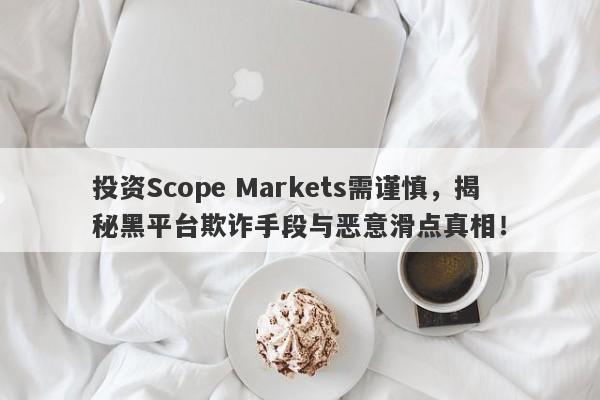 投资Scope Markets需谨慎，揭秘黑平台欺诈手段与恶意滑点真相！-第1张图片-要懂汇