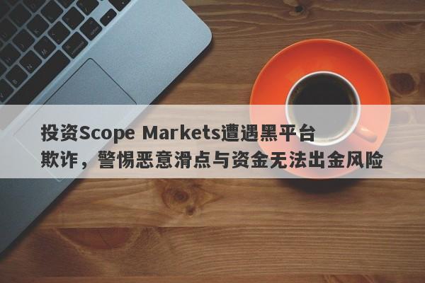 投资Scope Markets遭遇黑平台欺诈，警惕恶意滑点与资金无法出金风险-第1张图片-要懂汇