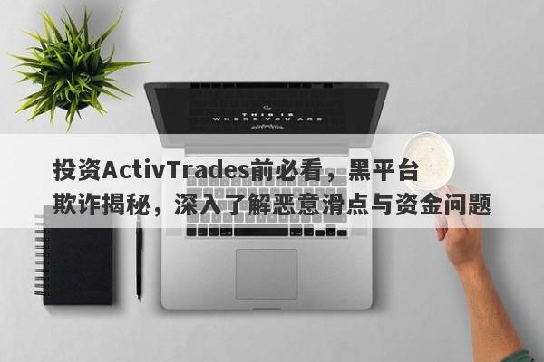 投资ActivTrades前必看，黑平台欺诈揭秘，深入了解恶意滑点与资金问题-第1张图片-要懂汇