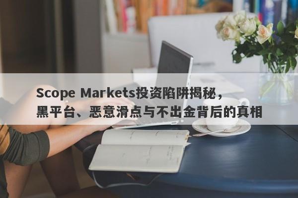 Scope Markets投资陷阱揭秘，黑平台、恶意滑点与不出金背后的真相-第1张图片-要懂汇