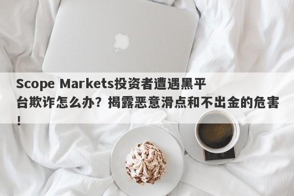 Scope Markets投资者遭遇黑平台欺诈怎么办？揭露恶意滑点和不出金的危害！-第1张图片-要懂汇