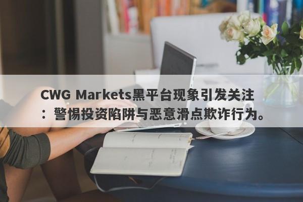 CWG Markets黑平台现象引发关注：警惕投资陷阱与恶意滑点欺诈行为。-第1张图片-要懂汇