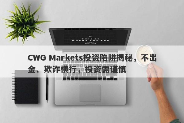 CWG Markets投资陷阱揭秘，不出金、欺诈横行，投资需谨慎-第1张图片-要懂汇