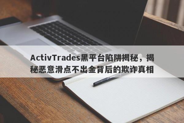 ActivTrades黑平台陷阱揭秘，揭秘恶意滑点不出金背后的欺诈真相-第1张图片-要懂汇