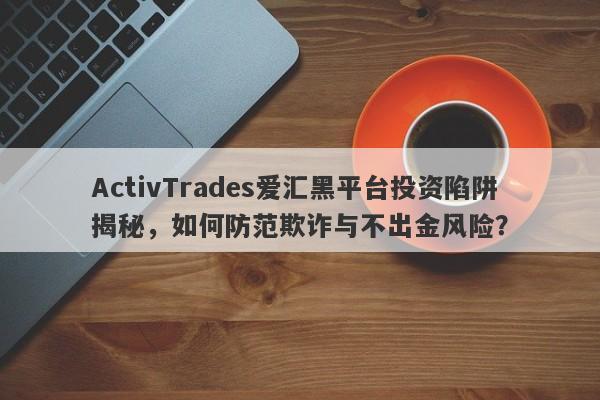 ActivTrades爱汇黑平台投资陷阱揭秘，如何防范欺诈与不出金风险？-第1张图片-要懂汇