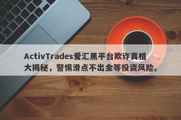 ActivTrades爱汇黑平台欺诈真相大揭秘，警惕滑点不出金等投资风险。-第1张图片-要懂汇