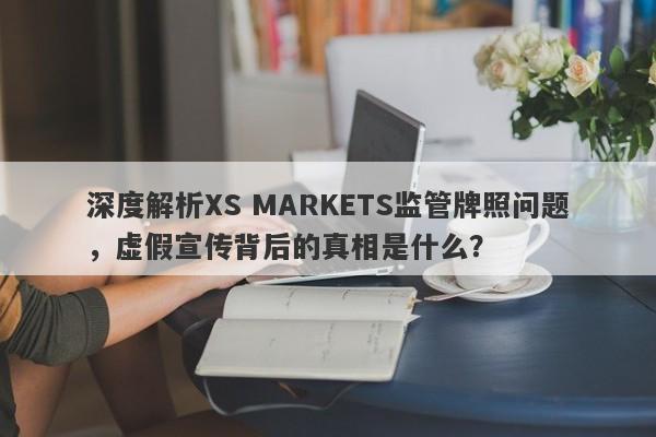 深度解析XS MARKETS监管牌照问题，虚假宣传背后的真相是什么？-第1张图片-要懂汇