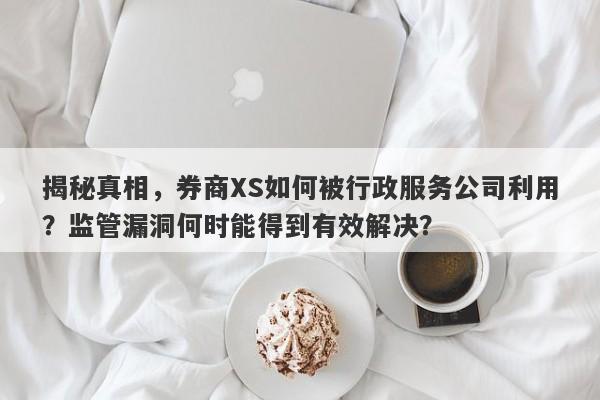 揭秘真相，券商XS如何被行政服务公司利用？监管漏洞何时能得到有效解决？-第1张图片-要懂汇