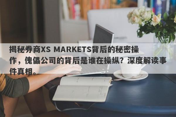 揭秘券商XS MARKETS背后的秘密操作，傀儡公司的背后是谁在操纵？深度解读事件真相。-第1张图片-要懂汇