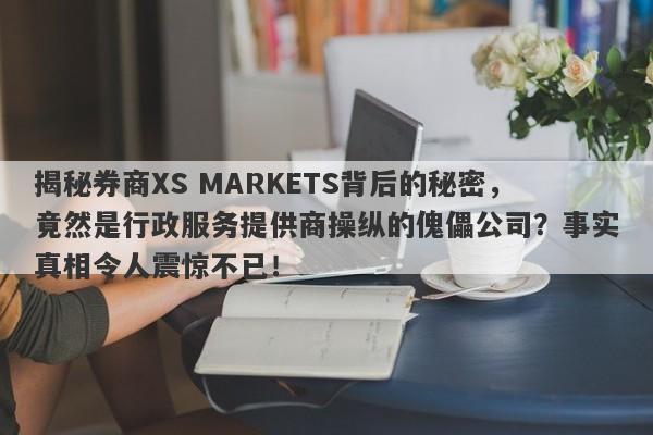 揭秘券商XS MARKETS背后的秘密，竟然是行政服务提供商操纵的傀儡公司？事实真相令人震惊不已！-第1张图片-要懂汇