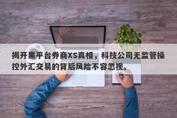 揭开黑平台券商XS真相，科技公司无监管操控外汇交易的背后风险不容忽视。-第1张图片-要懂汇