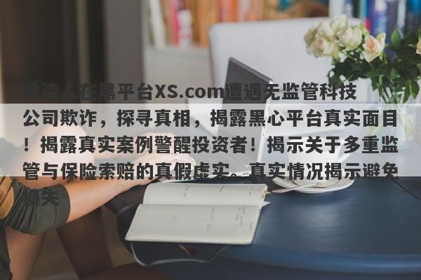 投资人在黑平台XS.com遭遇无监管科技公司欺诈，探寻真相，揭露黑心平台真实面目！揭露真实案例警醒投资者！揭示关于多重监管与保险索赔的真假虚实。真实情况揭示避免损失-第1张图片-要懂汇