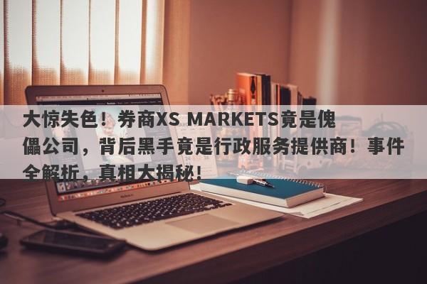 大惊失色！券商XS MARKETS竟是傀儡公司，背后黑手竟是行政服务提供商！事件全解析，真相大揭秘！-第1张图片-要懂汇