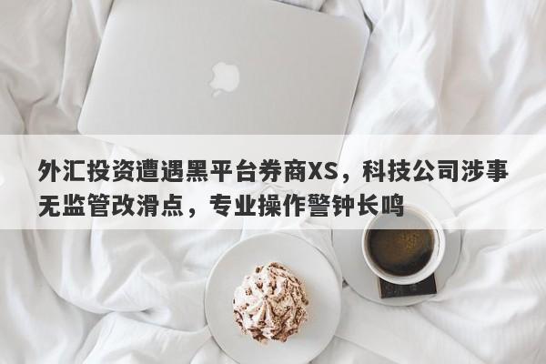 外汇投资遭遇黑平台券商XS，科技公司涉事无监管改滑点，专业操作警钟长鸣-第1张图片-要懂汇