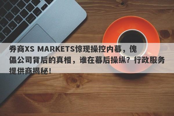 券商XS MARKETS惊现操控内幕，傀儡公司背后的真相，谁在幕后操纵？行政服务提供商揭秘！-第1张图片-要懂汇