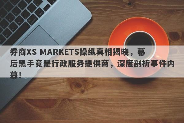 券商XS MARKETS操纵真相揭晓，幕后黑手竟是行政服务提供商，深度剖析事件内幕！-第1张图片-要懂汇