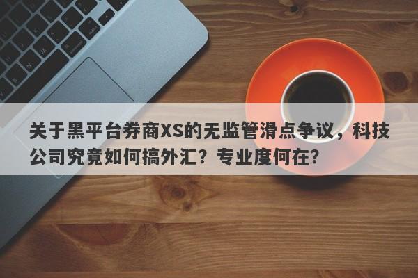 关于黑平台券商XS的无监管滑点争议，科技公司究竟如何搞外汇？专业度何在？-第1张图片-要懂汇