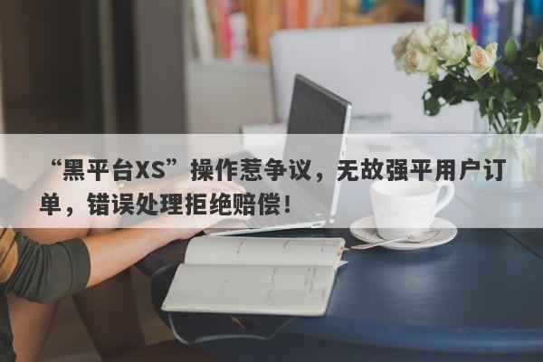 “黑平台XS”操作惹争议，无故强平用户订单，错误处理拒绝赔偿！-第1张图片-要懂汇