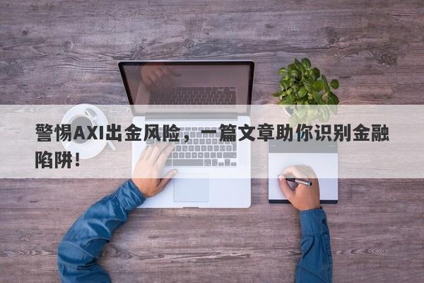 警惕AXI出金风险，一篇文章助你识别金融陷阱！-第1张图片-要懂汇