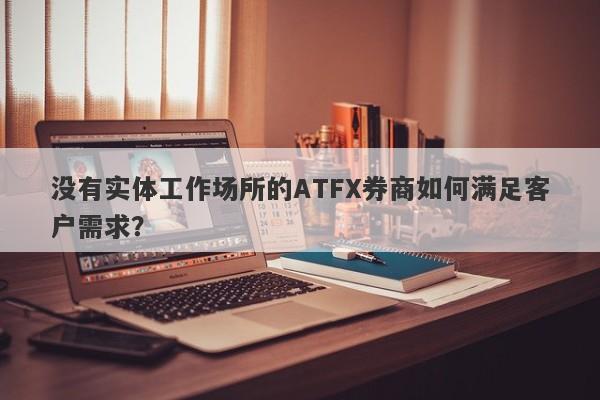 没有实体工作场所的ATFX券商如何满足客户需求？-第1张图片-要懂汇