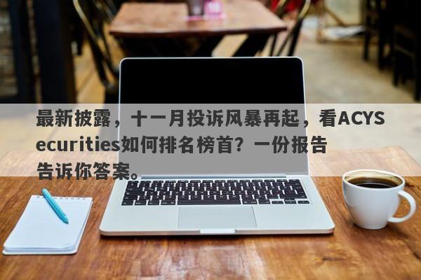 最新披露，十一月投诉风暴再起，看ACYSecurities如何排名榜首？一份报告告诉你答案。-第1张图片-要懂汇