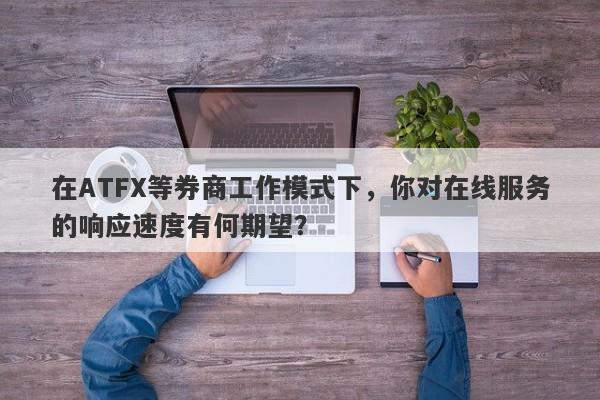 在ATFX等券商工作模式下，你对在线服务的响应速度有何期望？-第1张图片-要懂汇