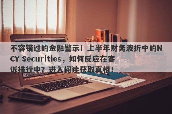 不容错过的金融警示！上半年财务波折中的NCY Securities，如何反应在客诉排行中？进入阅读获取真相！-第1张图片-要懂汇