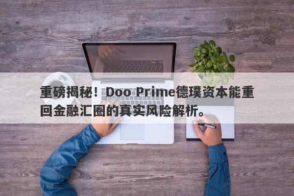 重磅揭秘！Doo Prime德璞资本能重回金融汇圈的真实风险解析。-第1张图片-要懂汇