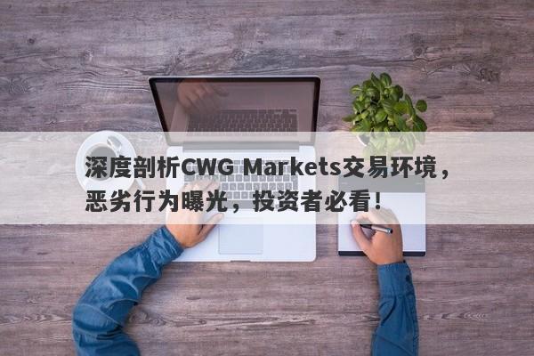 深度剖析CWG Markets交易环境，恶劣行为曝光，投资者必看！-第1张图片-要懂汇