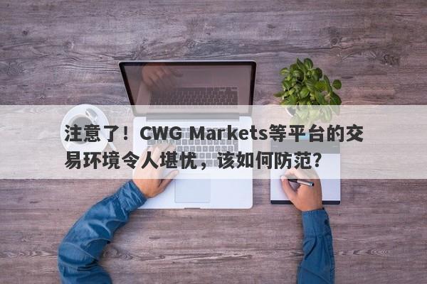 注意了！CWG Markets等平台的交易环境令人堪忧，该如何防范？-第1张图片-要懂汇