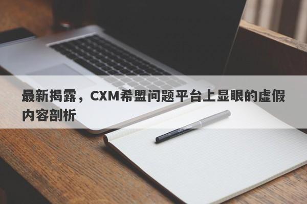 最新揭露，CXM希盟问题平台上显眼的虚假内容剖析-第1张图片-要懂汇