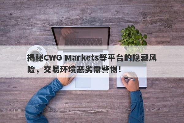 揭秘CWG Markets等平台的隐藏风险，交易环境恶劣需警惕！-第1张图片-要懂汇