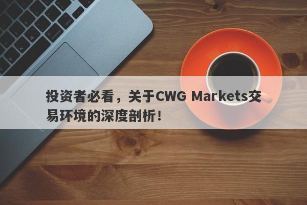 投资者必看，关于CWG Markets交易环境的深度剖析！-第1张图片-要懂汇