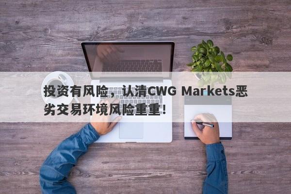 投资有风险，认清CWG Markets恶劣交易环境风险重重！-第1张图片-要懂汇