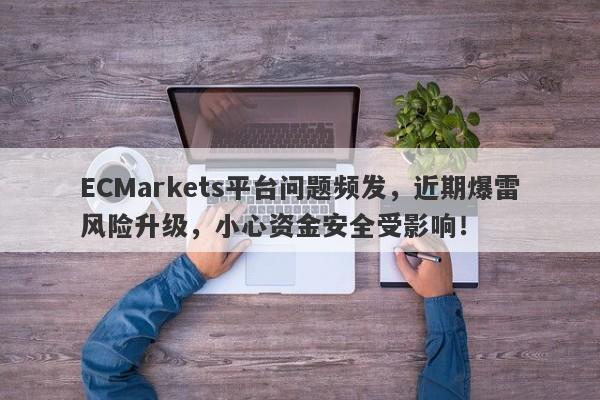 ECMarkets平台问题频发，近期爆雷风险升级，小心资金安全受影响！-第1张图片-要懂汇