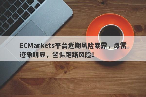 ECMarkets平台近期风险暴露，爆雷迹象明显，警惕跑路风险！-第1张图片-要懂汇