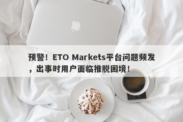 预警！ETO Markets平台问题频发，出事时用户面临推脱困境！-第1张图片-要懂汇