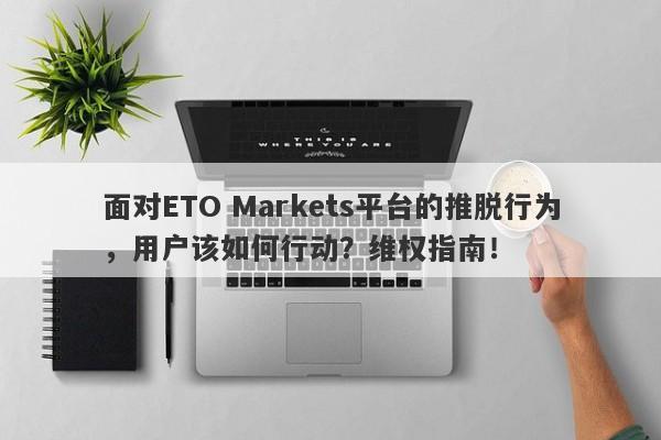 面对ETO Markets平台的推脱行为，用户该如何行动？维权指南！-第1张图片-要懂汇