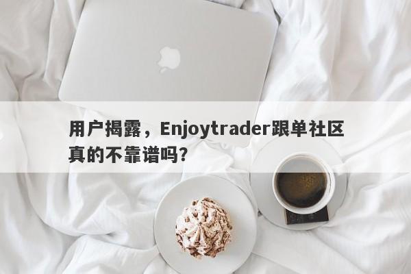 用户揭露，Enjoytrader跟单社区真的不靠谱吗？-第1张图片-要懂汇